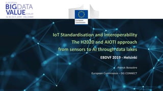 Franck Boissière
European Commission - DG CONNECT
IoT Standardisation and Interoperability
The H2020 and AIOTI approach
from sensors to AI through data lakes
EBDVF 2019 - Helsinki
 