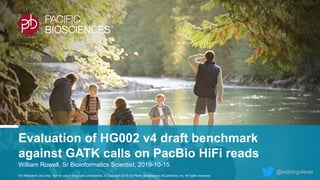 For Research Use Only. Not for use in diagnostic procedures. © Copyright 2019 by Pacific Biosciences of California, Inc. All rights reserved.
Evaluation of HG002 v4 draft benchmark
against GATK calls on PacBio HiFi reads
William Rowell, Sr Bioinformatics Scientist, 2019-10-15
@nothingclever
 