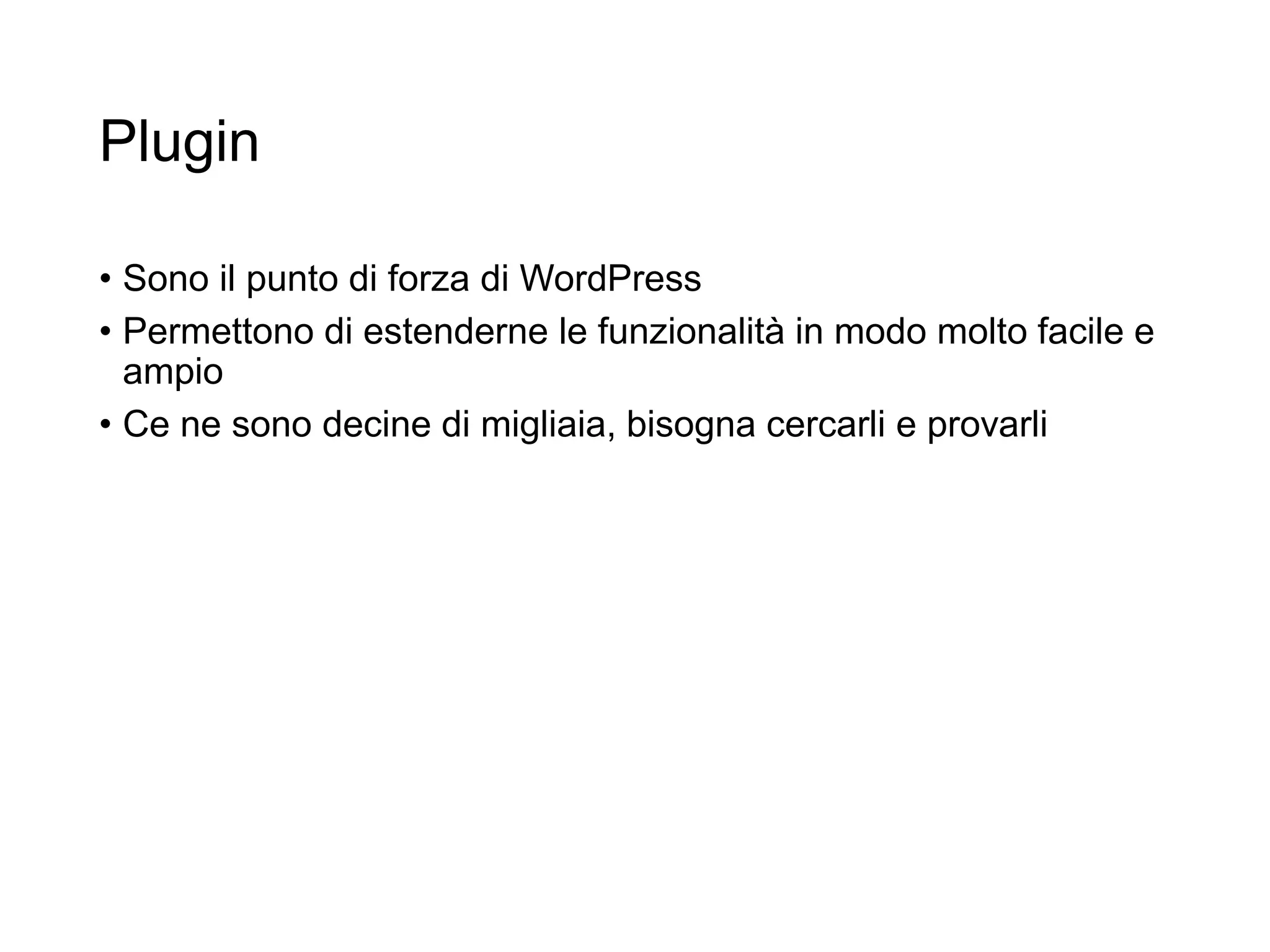 Plugin
• Sono il punto di forza di WordPress
• Permettono di estenderne le funzionalità in modo molto facile e
ampio
• Ce ne sono decine di migliaia, bisogna cercarli e provarli
15
 