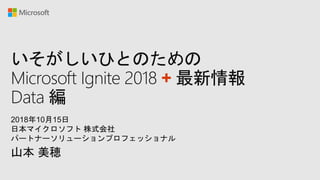 いそがしいひとのための
Microsoft Ignite 2018 + 最新情報
Data 編
山本 美穂
2018年10月15日
日本マイクロソフト 株式会社
パートナーソリューションプロフェッショナル
 