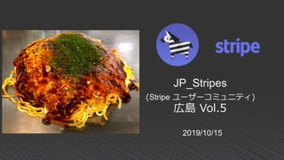 2019/10/15
JP_Stripes
(Stripe ユーザーコミュニティ)
広島 Vol.5
 
