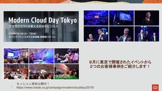 6
８月に東京で開催されたイベントから
２つのお客様事例をご紹介します！
セッション資料公開中！
https://www.oracle.co.jp/campaign/moderncloudday/2019/
 