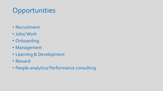 Opportunities
• Recruitment
• Jobs/ Work
• Onboarding
• Management
• Learning & Development
• Reward
• People analytics/ Performance consulting
 