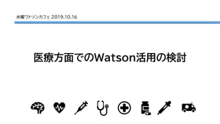医療方面でのWatson活用の検討
水曜ワトソンカフェ 2019.10.16
 