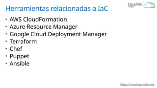 https://ricardogonzalez.me
Herramientas relacionadas a IaC
• AWS CloudFormation
• Azure Resource Manager
• Google Cloud Deployment Manager
• Terraform
• Chef
• Puppet
• Ansible
 