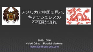 2019/10/16
Hideki Ojima | Parallel Marketer
hideki@still-day-one.com
アメリカと中国に見る、
キャッシュレスの
不可避な流れ
 