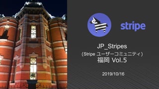 2019/10/16
JP_Stripes
(Stripe ユーザーコミュニティ)
福岡 Vol.5
 