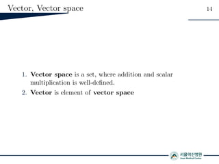 Vector, Vector space 14
1. Vector space is a set, where addition and scalar
multiplication is well-deﬁned.
2. Vector is element of vector space
 
