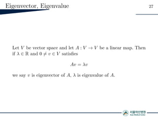 Eigenvector, Eigenvalue 27
Let V be vector space and let A : V → V be a linear map. Then
if λ ∈ R and 0 = v ∈ V satisﬁes
Av = λv
we say v is eigenvector of A, λ is eigenvalue of A.
 