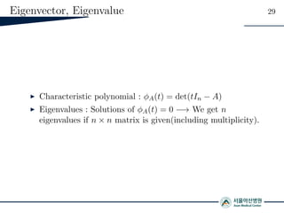 Eigenvector, Eigenvalue 29
Characteristic polynomial : φA(t) = det(tIn − A)
Eigenvalues : Solutions of φA(t) = 0 −→ We get n
eigenvalues if n × n matrix is given(including multiplicity).
 