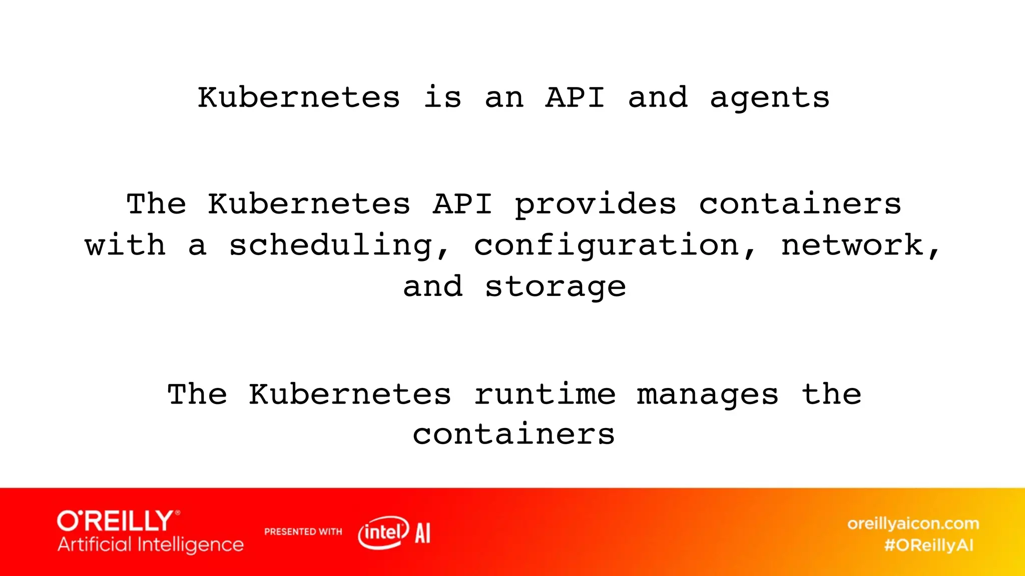 Kubernetes is an API and agents
The Kubernetes API provides containers
with a scheduling, configuration, network,
and storage
The Kubernetes runtime manages the
containers
 