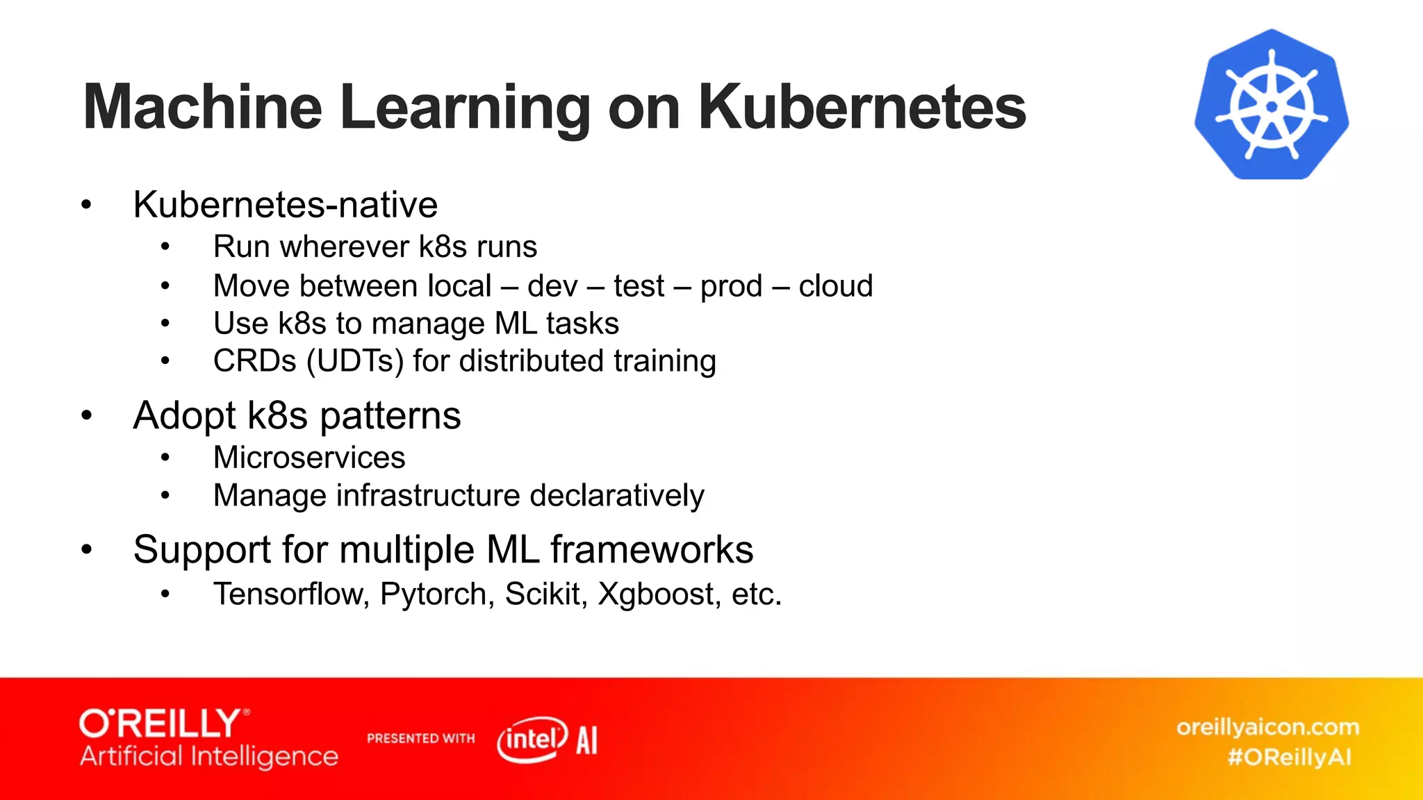 Machine Learning on Kubernetes
• Kubernetes-native
• Run wherever k8s runs
• Move between local – dev – test – prod – cloud
• Use k8s to manage ML tasks
• CRDs (UDTs) for distributed training
• Adopt k8s patterns
• Microservices
• Manage infrastructure declaratively
• Support for multiple ML frameworks
• Tensorflow, Pytorch, Scikit, Xgboost, etc.
 