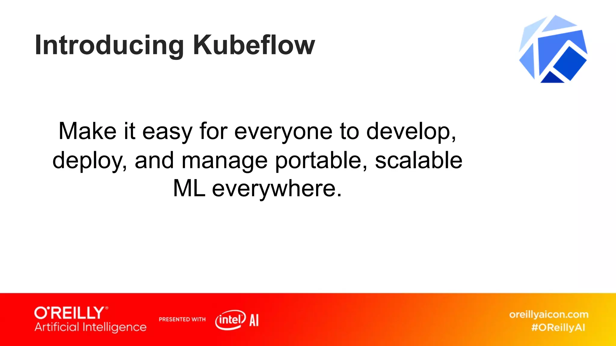 Introducing Kubeflow
Make it easy for everyone to develop,
deploy, and manage portable, scalable
ML everywhere.
 