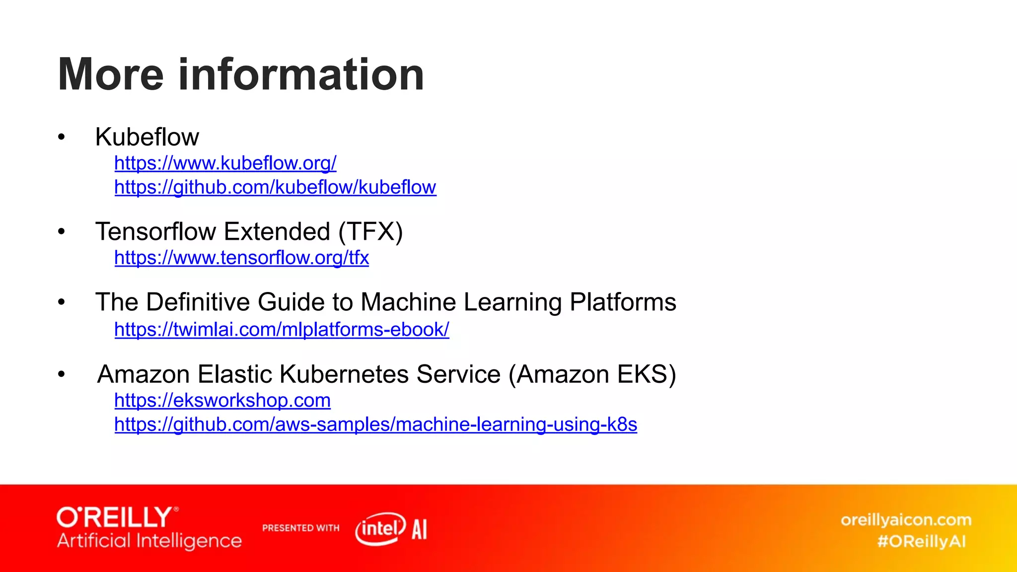 More information
• Kubeflow
https://www.kubeflow.org/
https://github.com/kubeflow/kubeflow
• Tensorflow Extended (TFX)
https://www.tensorflow.org/tfx
• The Definitive Guide to Machine Learning Platforms
https://twimlai.com/mlplatforms-ebook/
• Amazon Elastic Kubernetes Service (Amazon EKS)
https://eksworkshop.com
https://github.com/aws-samples/machine-learning-using-k8s
 