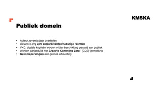 KMSKA
• Auteur zeventig jaar overleden
• Oeuvre is vrij van auteursrechten/naburige rechten
• VKC: digitale kopieën worden vrij ter beschikking gesteld aan publiek
• Worden aangeduid met Creative Commons Zero- (CC0) vermelding
• Geen beperkingen aan gebruik afbeelding
Publiek domein
 