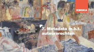 7. Metadata m.b.t.
auteursrechten
KMSKA
 
