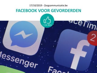 FACEBOOK	VOOR	GEVORDERDEN
17/10/2019	-	Zorgcommunicatie.be
 