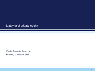 1
L’attività di private equity
Vania Antonio Panizza
Firenze, 21 ottobre 2019
 