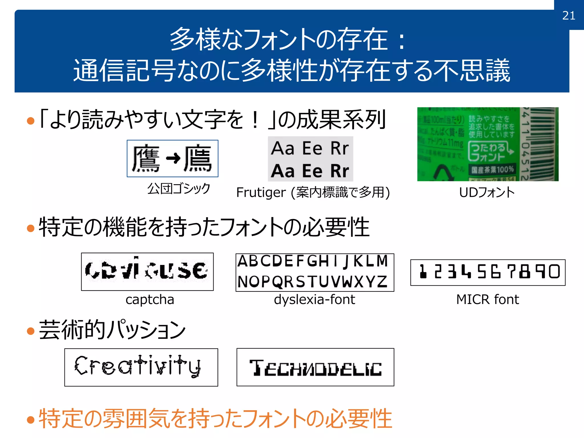 2121
多様なフォントの存在：
通信記号なのに多様性が存在する不思議
「より読みやすい文字を！」の成果系列
特定の機能を持ったフォントの必要性
芸術的パッション
特定の雰囲気を持ったフォントの必要性
captcha dyslexia-font MICR font
公団ゴシック Frutiger (案内標識で多用) UDフォント
 