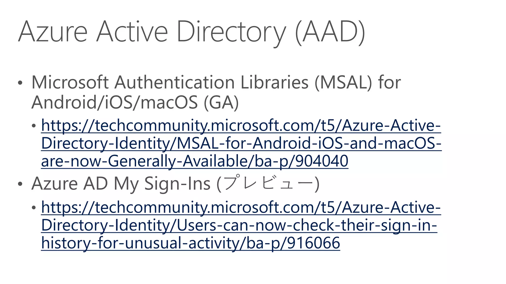 https://techcommunity.microsoft.com/t5/Azure-Active-
Directory-Identity/MSAL-for-Android-iOS-and-macOS-
are-now-Generally-Available/ba-p/904040
https://techcommunity.microsoft.com/t5/Azure-Active-
Directory-Identity/Users-can-now-check-their-sign-in-
history-for-unusual-activity/ba-p/916066
 