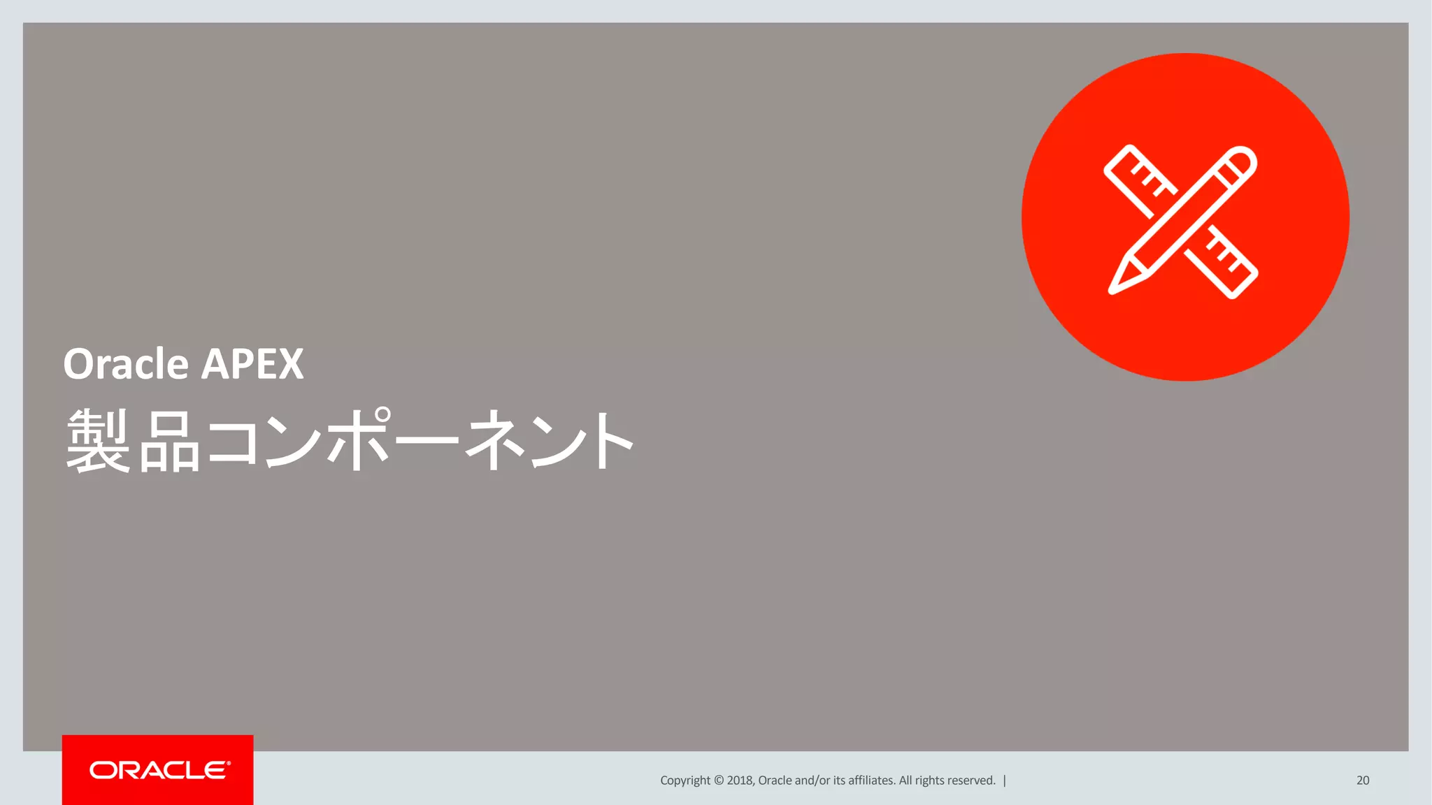 Copyright © 2018, Oracle and/or its affiliates. All rights reserved. |
製品コンポーネント
Oracle APEX
20
 