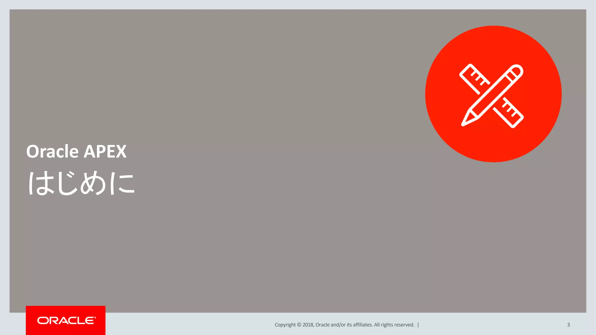 Copyright © 2018, Oracle and/or its affiliates. All rights reserved. |
はじめに
Oracle APEX
3
 