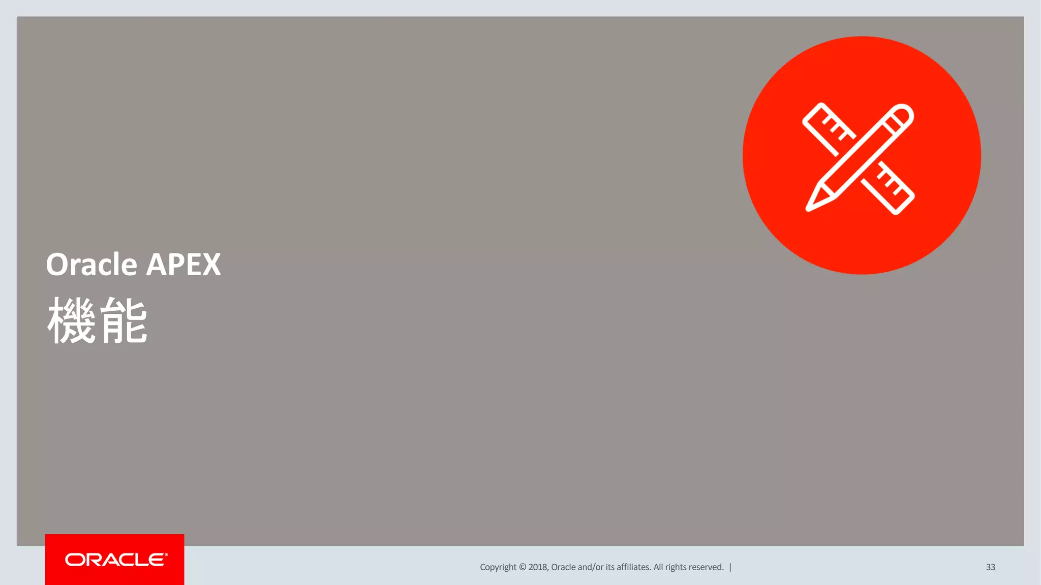 Copyright © 2018, Oracle and/or its affiliates. All rights reserved. |
機能
Oracle APEX
33
 