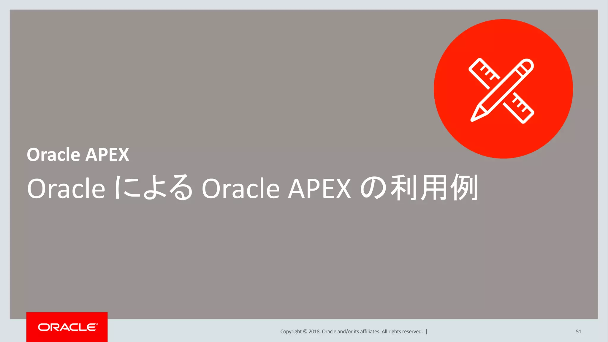 Copyright © 2018, Oracle and/or its affiliates. All rights reserved. |
Oracle による Oracle APEX の利用例
Oracle APEX
51
 