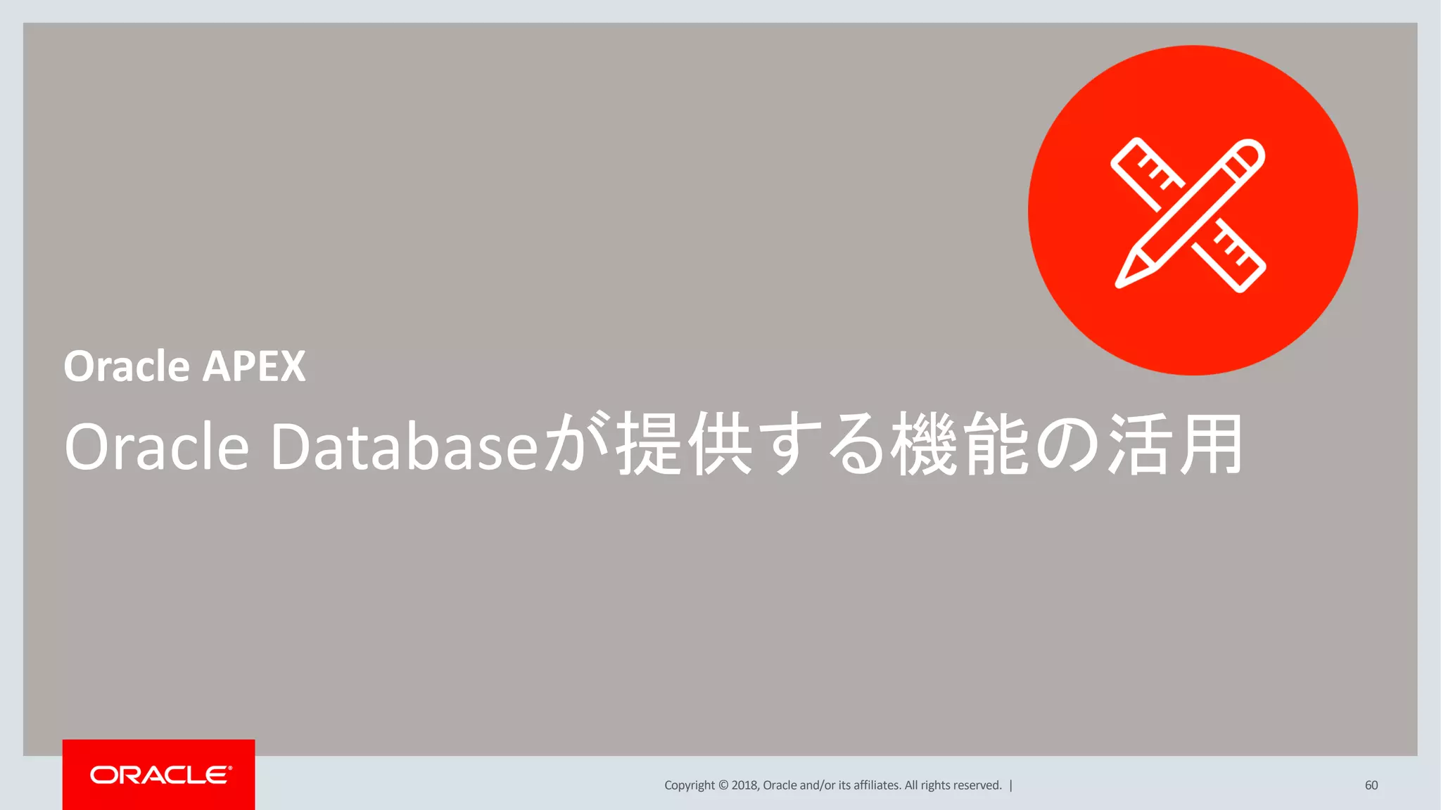 Copyright © 2018, Oracle and/or its affiliates. All rights reserved. |
Oracle Databaseが提供する機能の活用
Oracle APEX
60
 