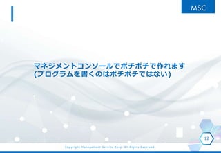 Copyright Management Service Corp. All Rights Reserved.
マネジメントコンソールでポチポチで作れます
(プログラムを書くのはポチポチではない)
12
 