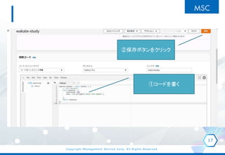 Copyright Management Service Corp. All Rights Reserved.
17
①コードを書く
②保存ボタンをクリック
 