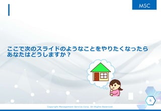 Copyright Management Service Corp. All Rights Reserved.
ここで次のスライドのようなことをやりたくなったら
あなたはどうしますか？
6
 
