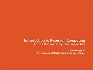 Introduction to Reservoir Computing
From a Dynamical System Perspective
Chia-Hsiang Kao
Oct. 19, 2019 @Mozilla Community SpaceTaipei
 