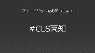 #CLS高知
フィードバックをお願いします！
 