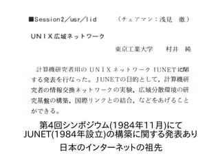 第4回シンポジウム(1984年11月)にて
JUNET(1984年設立)の構築に関する発表あり
日本のインターネットの祖先
 