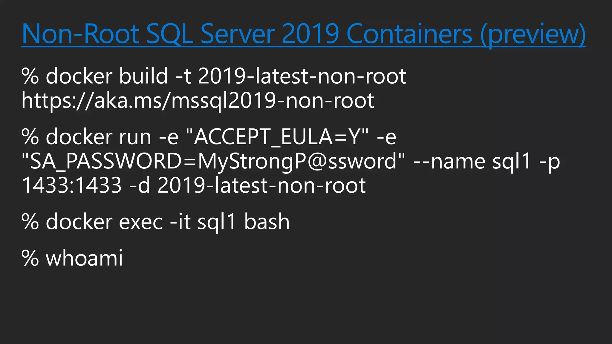Non-Root SQL Server 2019 Containers (preview)
% docker build -t 2019-latest-non-root
https://aka.ms/mssql2019-non-root
% docker run -e "ACCEPT_EULA=Y" -e
"SA_PASSWORD=MyStrongP@ssword" --name sql1 -p
1433:1433 -d 2019-latest-non-root
% docker exec -it sql1 bash
% whoami
 