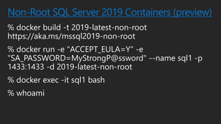 Non-Root SQL Server 2019 Containers (preview)
% docker build -t 2019-latest-non-root
https://aka.ms/mssql2019-non-root
% docker run -e "ACCEPT_EULA=Y" -e
"SA_PASSWORD=MyStrongP@ssword" --name sql1 -p
1433:1433 -d 2019-latest-non-root
% docker exec -it sql1 bash
% whoami
 