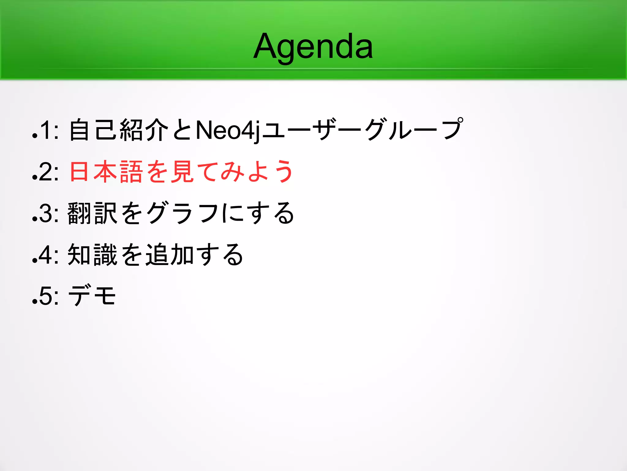 Agenda
●1: 自己紹介とNeo4jユーザーグループ
●2: 日本語を見てみよう
●3: 翻訳をグラフにする
●4: 知識を追加する
●5: デモ
 