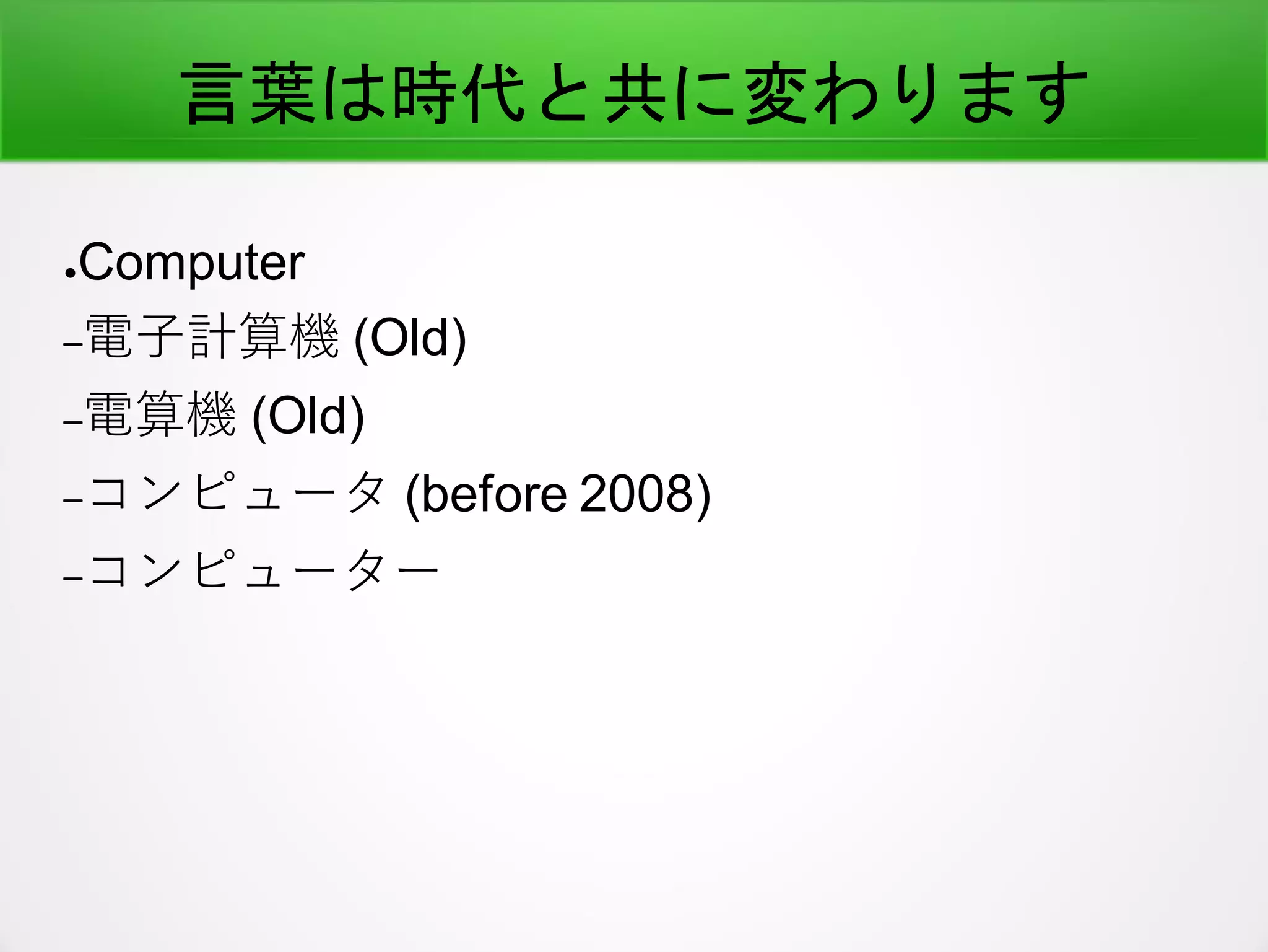 言葉は時代と共に変わります
●Computer
–電子計算機 (Old)
–電算機 (Old)
–コンピュータ (before 2008)
–コンピューター
 