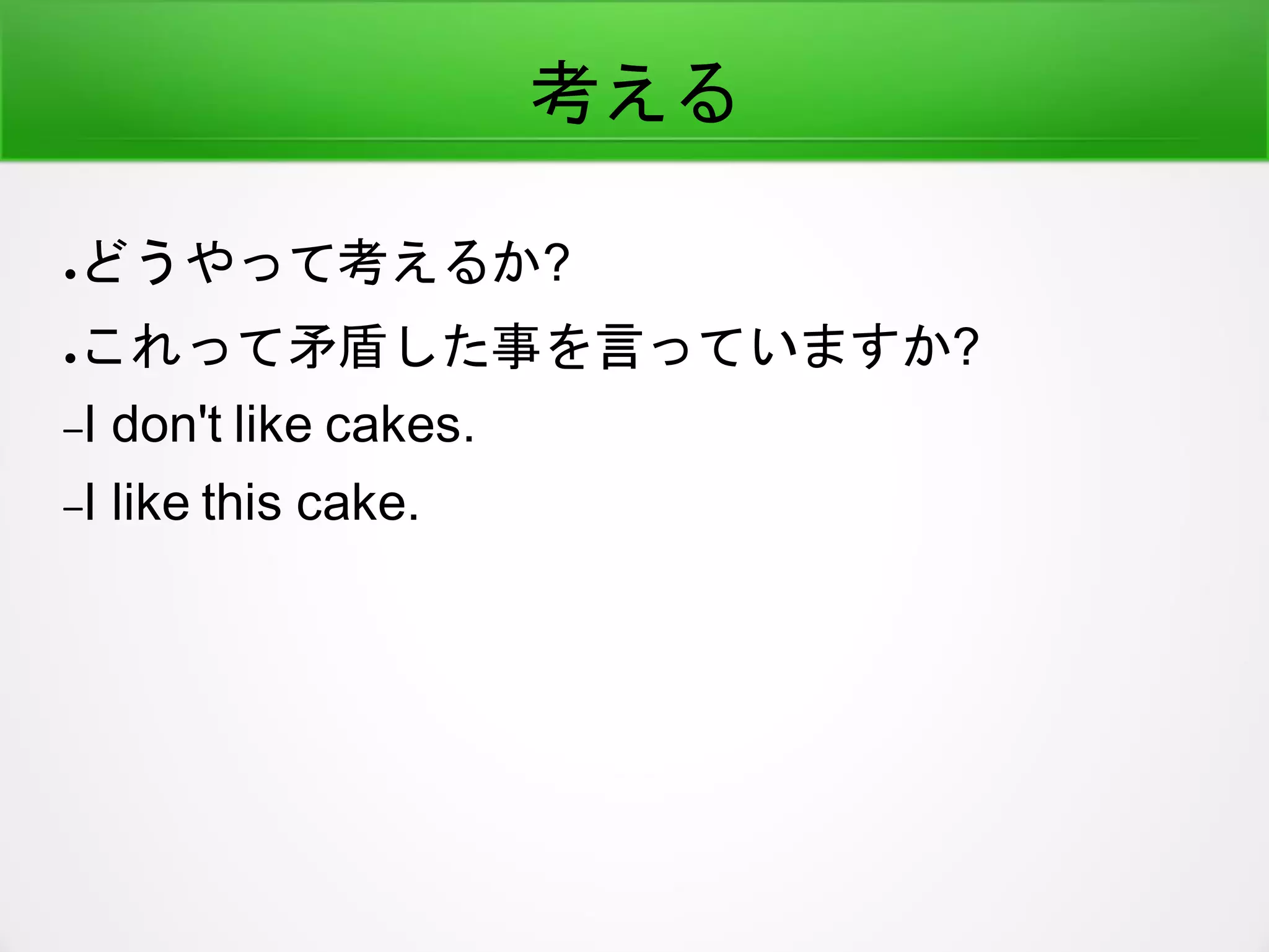 考える
●どうやって考えるか?
●これって矛盾した事を言っていますか?
–I don't like cakes.
–I like this cake.
 