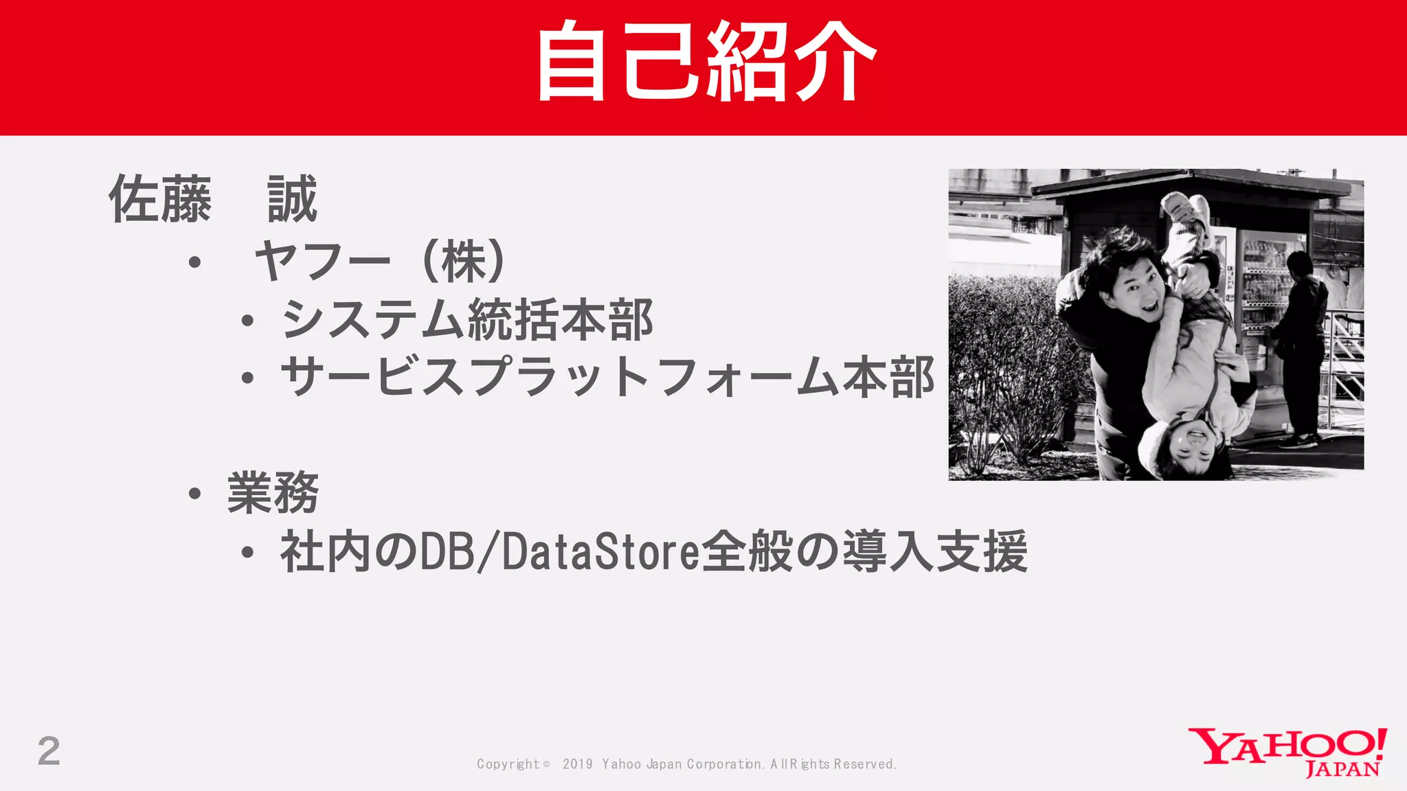 Copyright © 2019 Yahoo Japan Corporation.AllRights Reserved.
自己紹介
2
佐藤 誠
• ヤフー（株）
• システム統括本部
• サービスプラットフォーム本部
• 業務
• 社内のDB/DataStore全般の導入支援
 