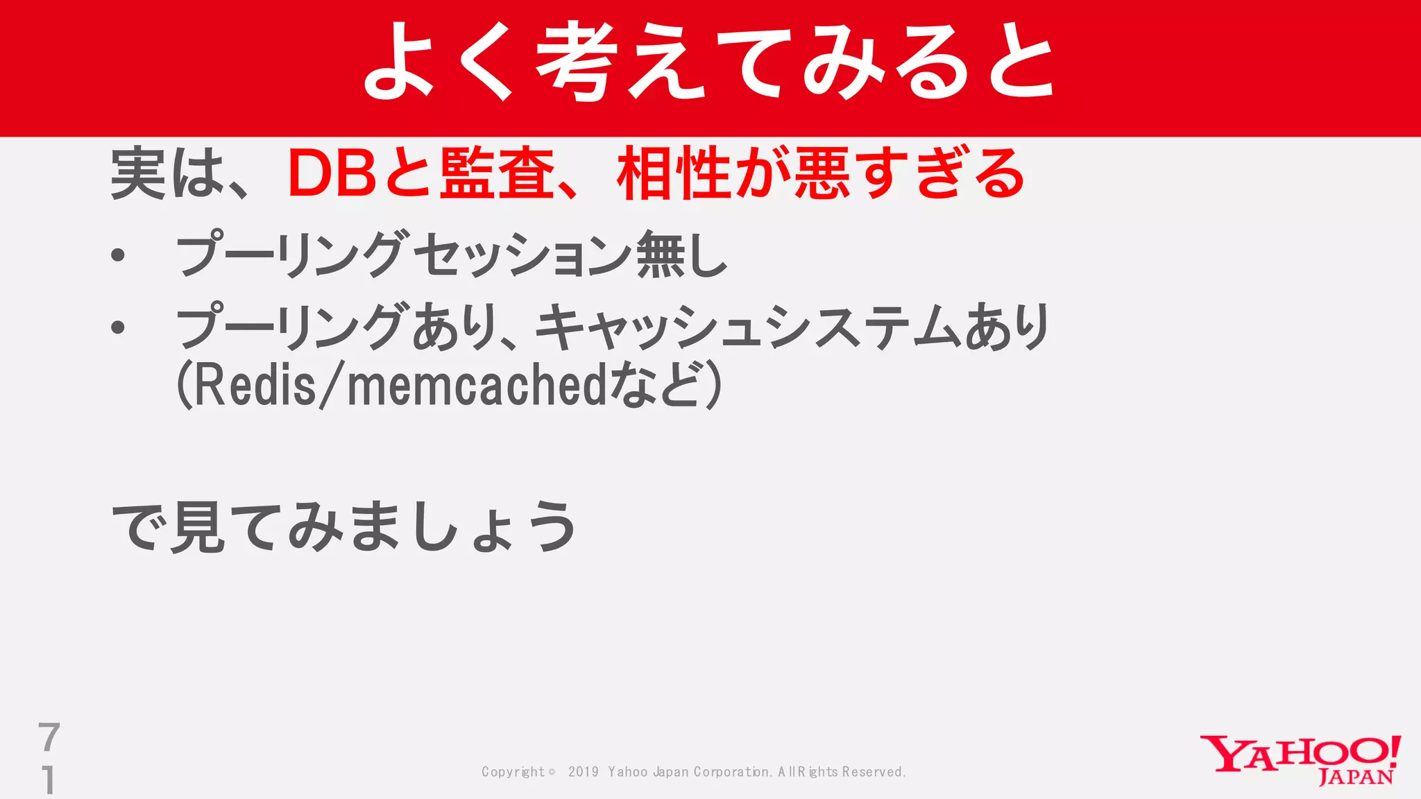 Copyright © 2019 Yahoo Japan Corporation.AllRights Reserved.
よく考えてみると
実は、DBと監査、相性が悪すぎる
• プーリングセッション無し
• プーリングあり、キャッシュシステムあり
(Redis/memcachedなど)
で見てみましょう
7
1
 