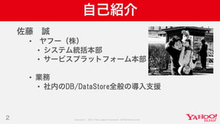 Copyright © 2019 Yahoo Japan Corporation.AllRights Reserved.
自己紹介
2
佐藤 誠
• ヤフー（株）
• システム統括本部
• サービスプラットフォーム本部
• 業務
• 社内のDB/DataStore全般の導入支援
 