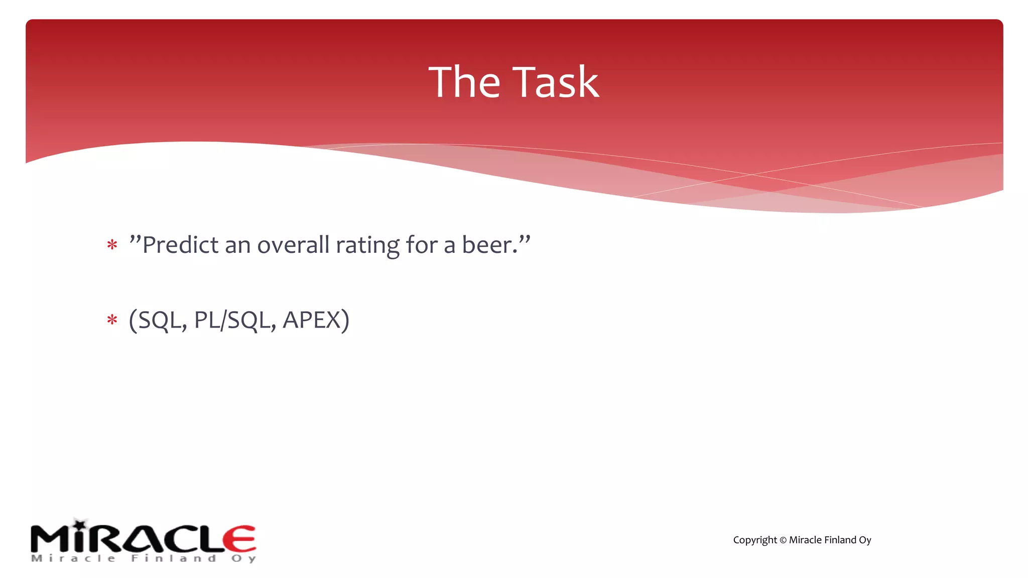 Copyright © Miracle Finland Oy
* ”Predict an overall rating for a beer.”
* (SQL, PL/SQL, APEX)
The Task
 