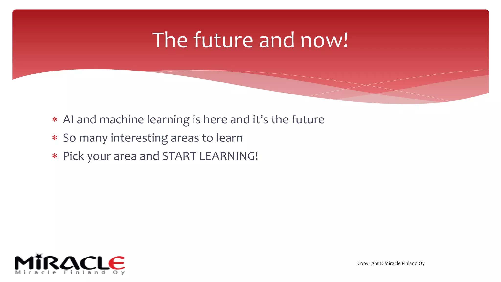 Copyright © Miracle Finland Oy
* AI and machine learning is here and it’s the future
* So many interesting areas to learn
* Pick your area and START LEARNING!
The future and now!
 