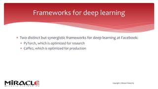 Copyright © Miracle Finland Oy
* Two distinct but synergistic frameworks for deep learning at Facebook:
* PyTorch, which is optimized for research
* Caffe2, which is optimized for production
Frameworks for deep learning
 