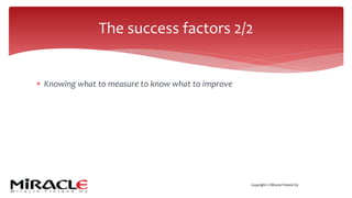 Copyright © Miracle Finland Oy
* Knowing what to measure to know what to improve
The success factors 2/2
 