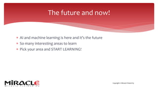 Copyright © Miracle Finland Oy
* AI and machine learning is here and it’s the future
* So many interesting areas to learn
* Pick your area and START LEARNING!
The future and now!
 