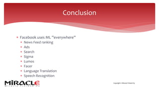 Copyright © Miracle Finland Oy
* Facebook uses ML ”everywhere”
* News Feed ranking
* Ads
* Search
* Sigma
* Lumos
* Facer
* Language Translation
* Speech Recognition
Conclusion
 