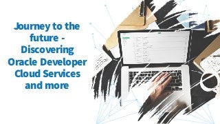 Journey to the
future -
Discovering
Oracle Developer
Cloud Services
and more
 